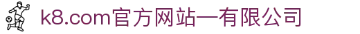首页-k8.com(中国区)官方网站-有限公司